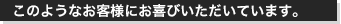 このようなお客様にお喜びいただいています。